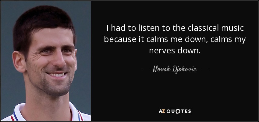 I had to listen to the classical music because it calms me down, calms my nerves down. - Novak Djokovic