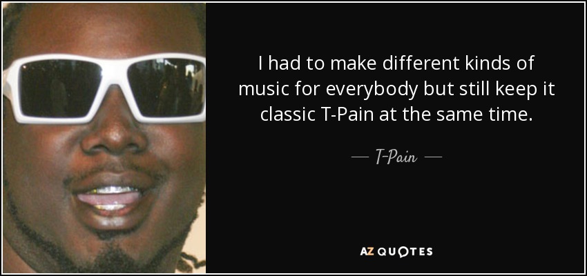 I had to make different kinds of music for everybody but still keep it classic T-Pain at the same time. - T-Pain