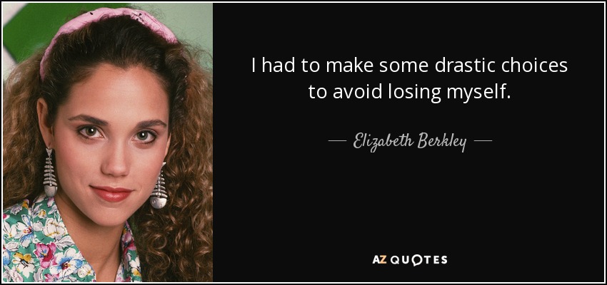 I had to make some drastic choices to avoid losing myself. - Elizabeth Berkley