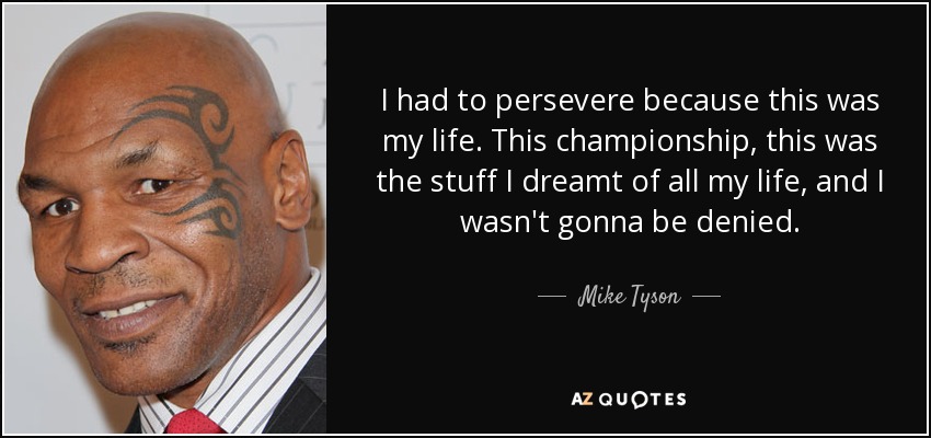I had to persevere because this was my life. This championship, this was the stuff I dreamt of all my life, and I wasn't gonna be denied. - Mike Tyson