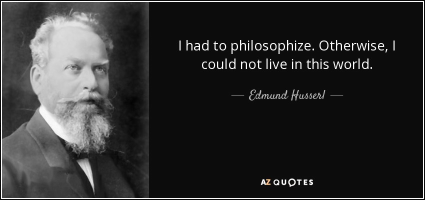 Edmund Husserl quote: I had to philosophize. Otherwise, I could not ...