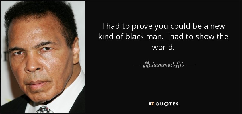 I had to prove you could be a new kind of black man. I had to show the world. - Muhammad Ali