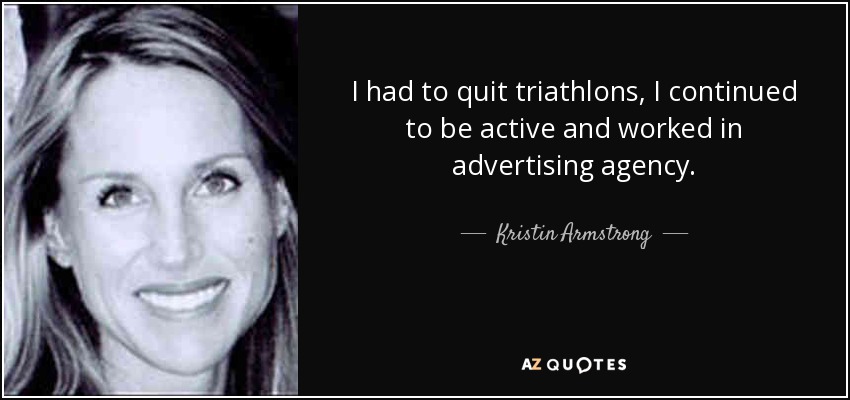 I had to quit triathlons, I continued to be active and worked in advertising agency . - Kristin Armstrong