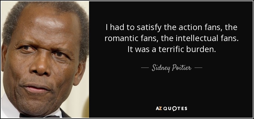 I had to satisfy the action fans, the romantic fans, the intellectual fans. It was a terrific burden. - Sidney Poitier