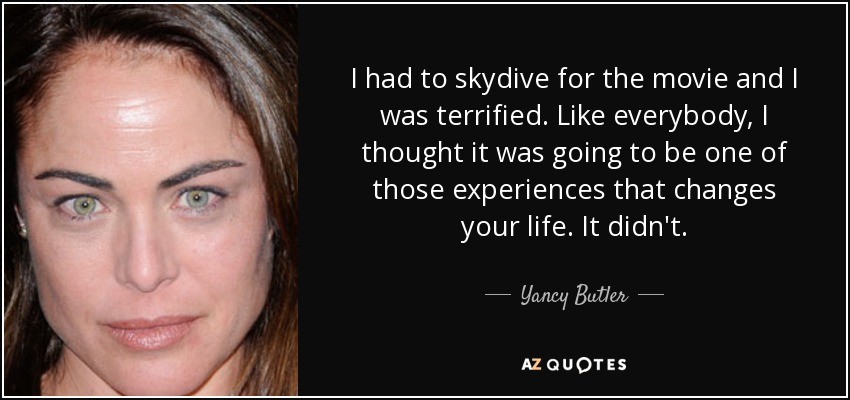 I had to skydive for the movie and I was terrified. Like everybody, I thought it was going to be one of those experiences that changes your life. It didn't. - Yancy Butler