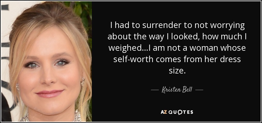 I had to surrender to not worrying about the way I looked, how much I weighed...I am not a woman whose self-worth comes from her dress size. - Kristen Bell
