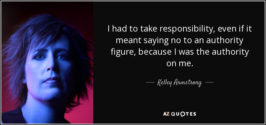 I had to take responsibility, even if it meant saying no to an authority figure, because I was the authority on me. - Kelley Armstrong