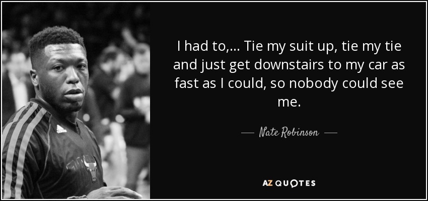 I had to, ... Tie my suit up, tie my tie and just get downstairs to my car as fast as I could, so nobody could see me. - Nate Robinson