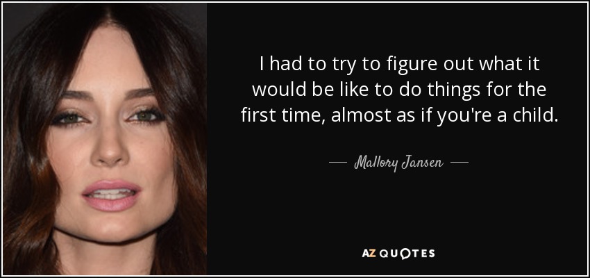 I had to try to figure out what it would be like to do things for the first time, almost as if you're a child. - Mallory Jansen