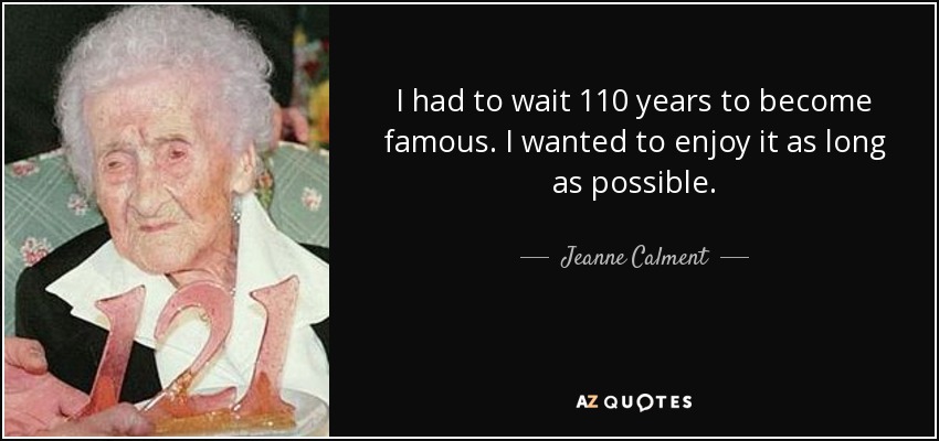 I had to wait 110 years to become famous. I wanted to enjoy it as long as possible. - Jeanne Calment