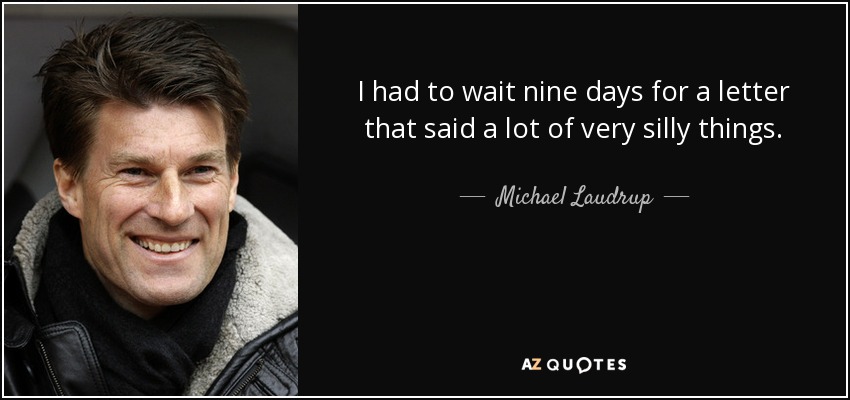 I had to wait nine days for a letter that said a lot of very silly things. - Michael Laudrup