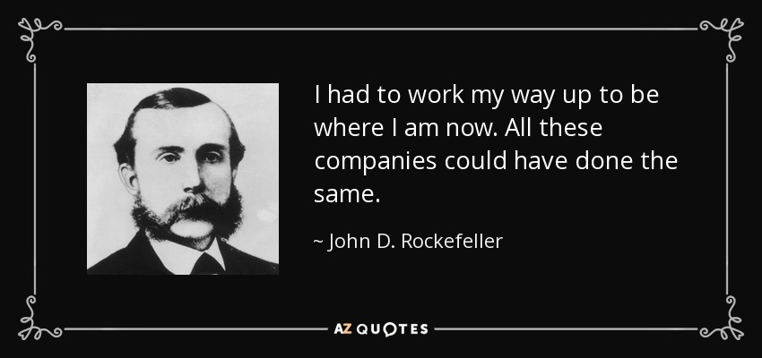 I had to work my way up to be where I am now. All these companies could have done the same. - John D. Rockefeller