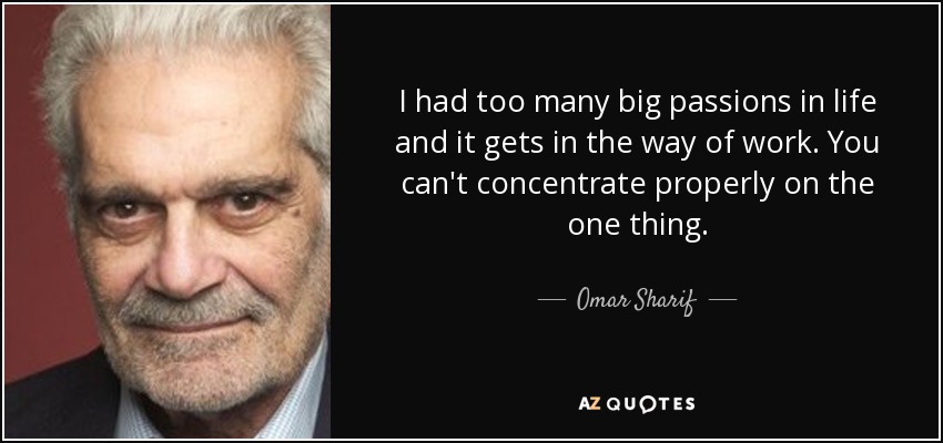 I had too many big passions in life and it gets in the way of work. You can't concentrate properly on the one thing. - Omar Sharif