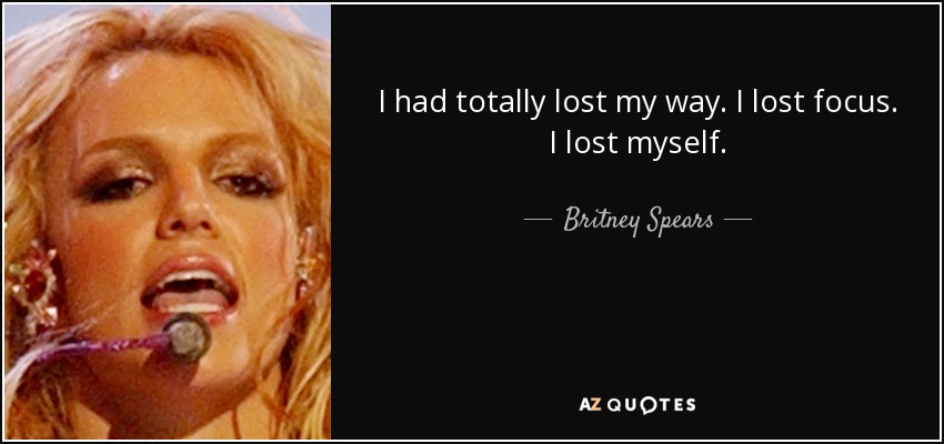 I had totally lost my way. I lost focus. I lost myself. - Britney Spears