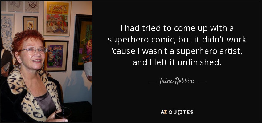 I had tried to come up with a superhero comic, but it didn't work 'cause I wasn't a superhero artist, and I left it unfinished. - Trina Robbins