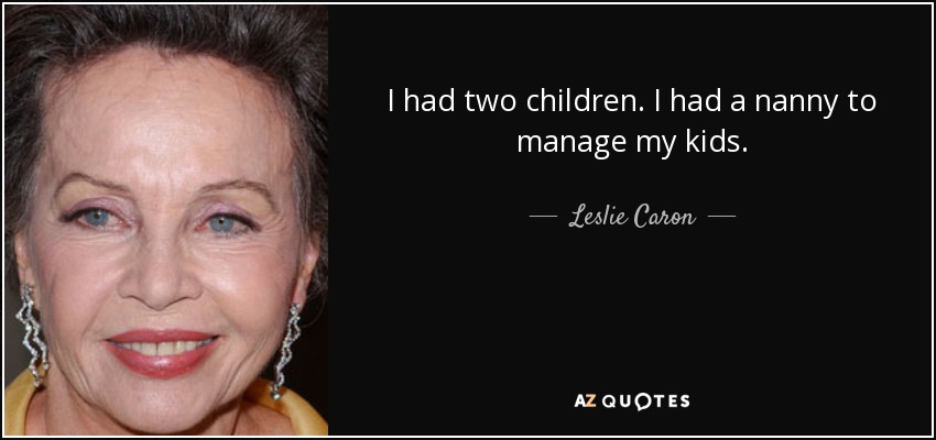 I had two children. I had a nanny to manage my kids. - Leslie Caron