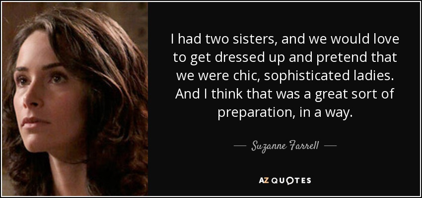 I had two sisters, and we would love to get dressed up and pretend that we were chic, sophisticated ladies. And I think that was a great sort of preparation, in a way. - Suzanne Farrell