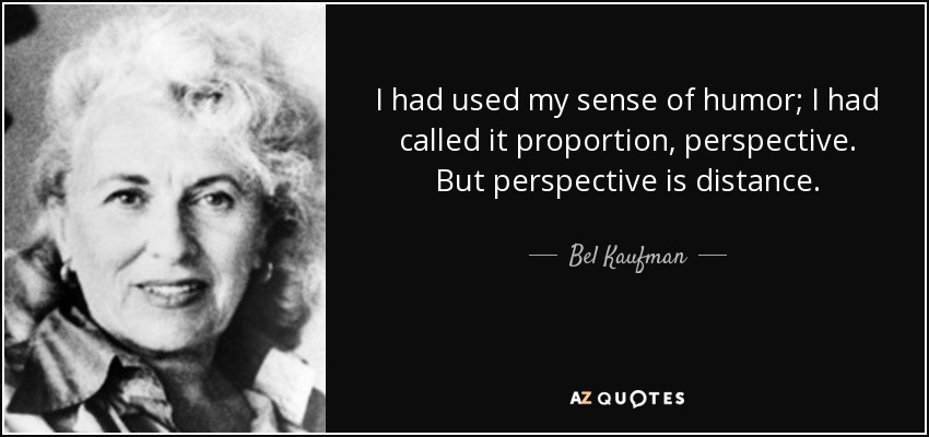 I had used my sense of humor; I had called it proportion, perspective. But perspective is distance. - Bel Kaufman