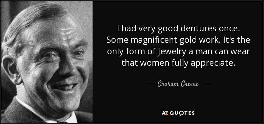 I had very good dentures once. Some magnificent gold work. It's the only form of jewelry a man can wear that women fully appreciate. - Graham Greene
