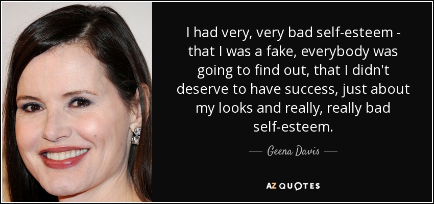 I had very, very bad self-esteem - that I was a fake, everybody was going to find out, that I didn't deserve to have success, just about my looks and really, really bad self-esteem. - Geena Davis