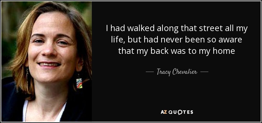 I had walked along that street all my life, but had never been so aware that my back was to my home - Tracy Chevalier