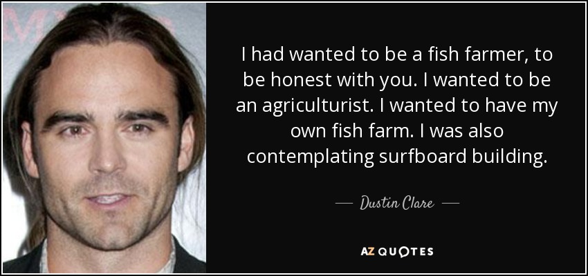 I had wanted to be a fish farmer, to be honest with you. I wanted to be an agriculturist. I wanted to have my own fish farm. I was also contemplating surfboard building. - Dustin Clare