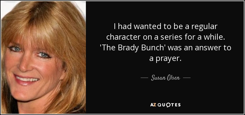 I had wanted to be a regular character on a series for a while. 'The Brady Bunch' was an answer to a prayer. - Susan Olsen