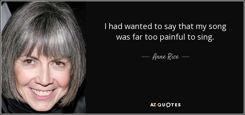 I had wanted to say that my song was far too painful to sing. - Anne Rice