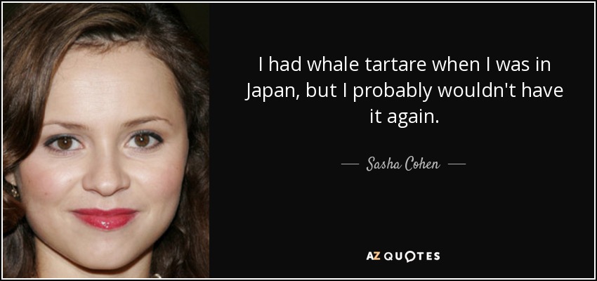 I had whale tartare when I was in Japan, but I probably wouldn't have it again. - Sasha Cohen