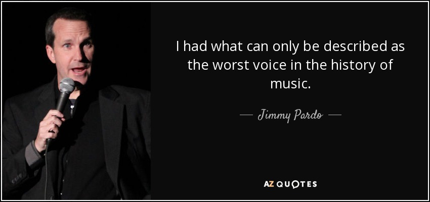 I had what can only be described as the worst voice in the history of music. - Jimmy Pardo