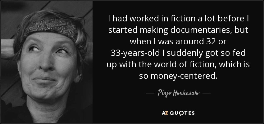 I had worked in fiction a lot before I started making documentaries, but when I was around 32 or 33-years-old I suddenly got so fed up with the world of fiction, which is so money-centered. - Pirjo Honkasalo