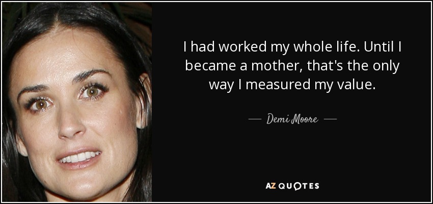 I had worked my whole life. Until I became a mother, that's the only way I measured my value. - Demi Moore