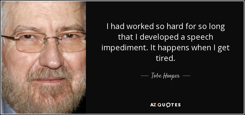 I had worked so hard for so long that I developed a speech impediment. It happens when I get tired. - Tobe Hooper