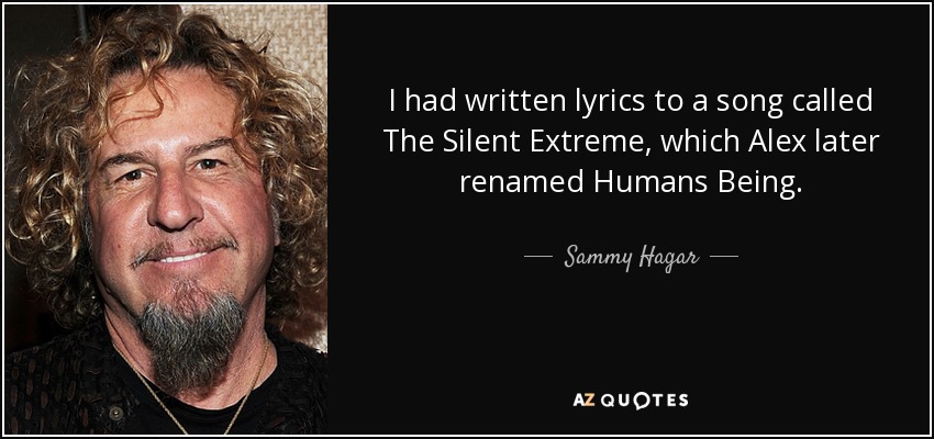I had written lyrics to a song called The Silent Extreme, which Alex later renamed Humans Being. - Sammy Hagar