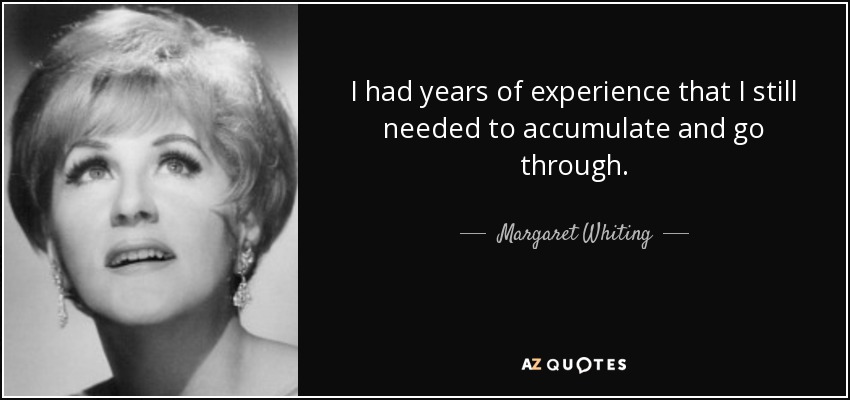 I had years of experience that I still needed to accumulate and go through. - Margaret Whiting
