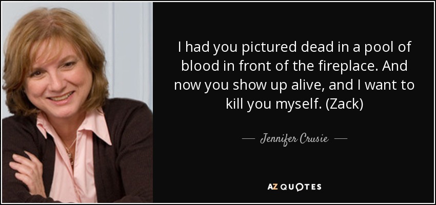I had you pictured dead in a pool of blood in front of the fireplace. And now you show up alive, and I want to kill you myself. (Zack) - Jennifer Crusie