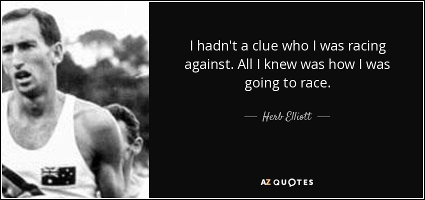 I hadn't a clue who I was racing against. All I knew was how I was going to race. - Herb Elliott