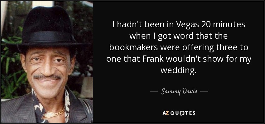 I hadn't been in Vegas 20 minutes when I got word that the bookmakers were offering three to one that Frank wouldn't show for my wedding. - Sammy Davis, Jr.