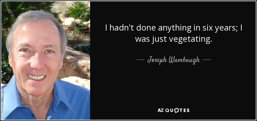I hadn't done anything in six years; I was just vegetating. - Joseph Wambaugh