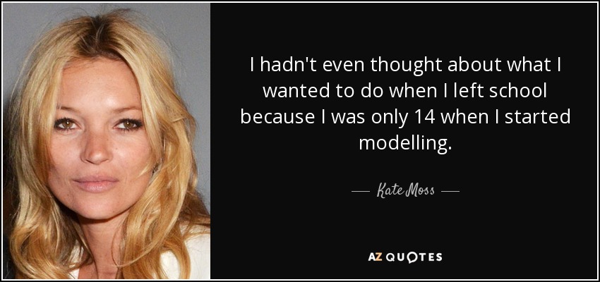 I hadn't even thought about what I wanted to do when I left school because I was only 14 when I started modelling. - Kate Moss