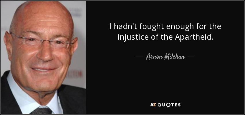 I hadn't fought enough for the injustice of the Apartheid. - Arnon Milchan