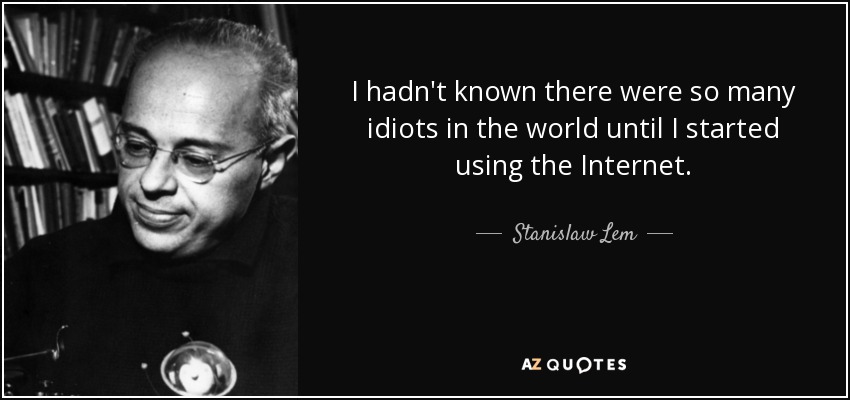 I hadn't known there were so many idiots in the world until I started using the Internet. - Stanislaw Lem