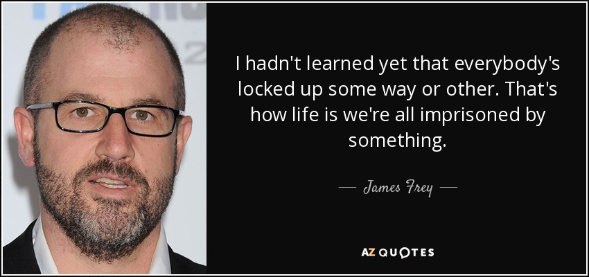 I hadn't learned yet that everybody's locked up some way or other. That's how life is we're all imprisoned by something. - James Frey