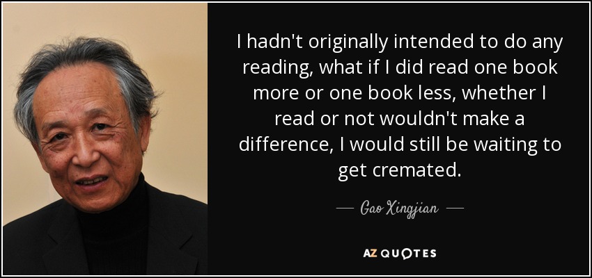 I hadn't originally intended to do any reading, what if I did read one book more or one book less, whether I read or not wouldn't make a difference, I would still be waiting to get cremated. - Gao Xingjian