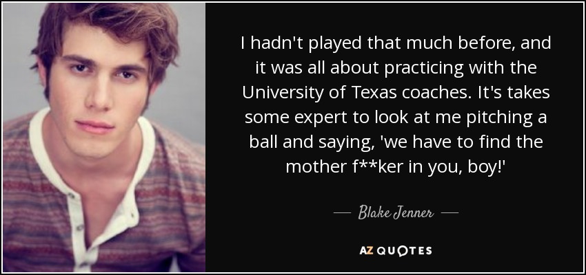 I hadn't played that much before, and it was all about practicing with the University of Texas coaches. It's takes some expert to look at me pitching a ball and saying, 'we have to find the mother f**ker in you, boy!' - Blake Jenner