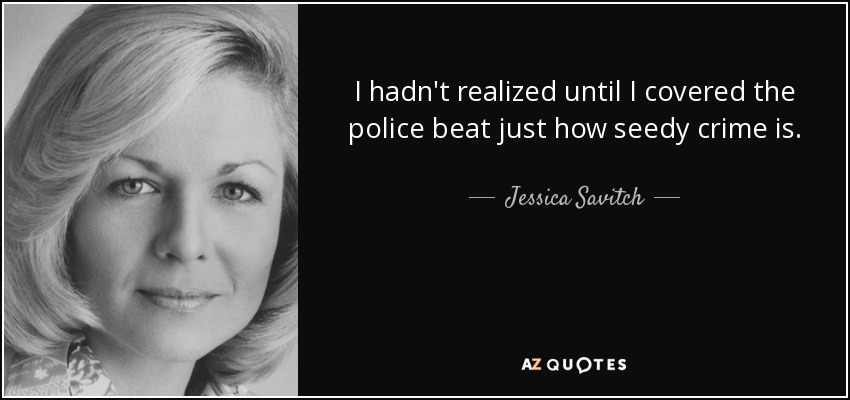 I hadn't realized until I covered the police beat just how seedy crime is. - Jessica Savitch