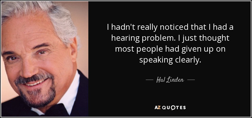 I hadn't really noticed that I had a hearing problem. I just thought most people had given up on speaking clearly. - Hal Linden