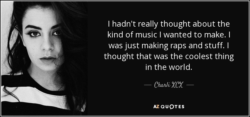 I hadn't really thought about the kind of music I wanted to make. I was just making raps and stuff. I thought that was the coolest thing in the world. - Charli XCX