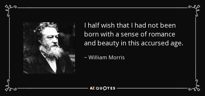 I half wish that I had not been born with a sense of romance and beauty in this accursed age. - William Morris