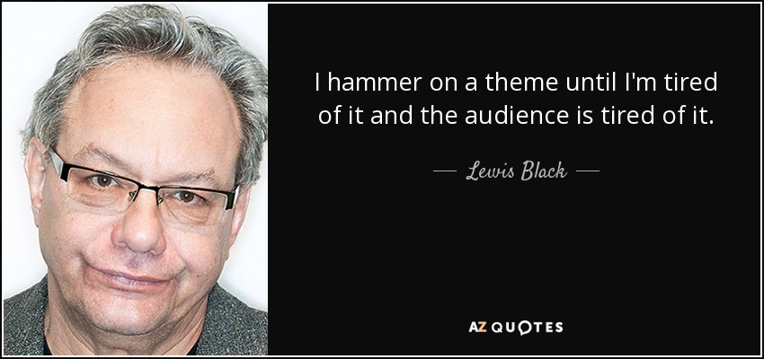 I hammer on a theme until I'm tired of it and the audience is tired of it. - Lewis Black